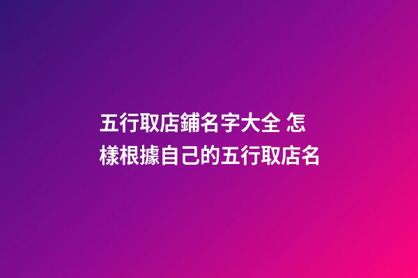 五行取店鋪名字大全 怎樣根據自己的五行取店名-第1張-店鋪起名-玄機派